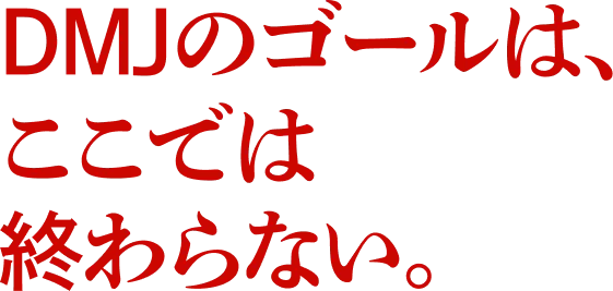 DMJのゴールは、ここでは終わらない。