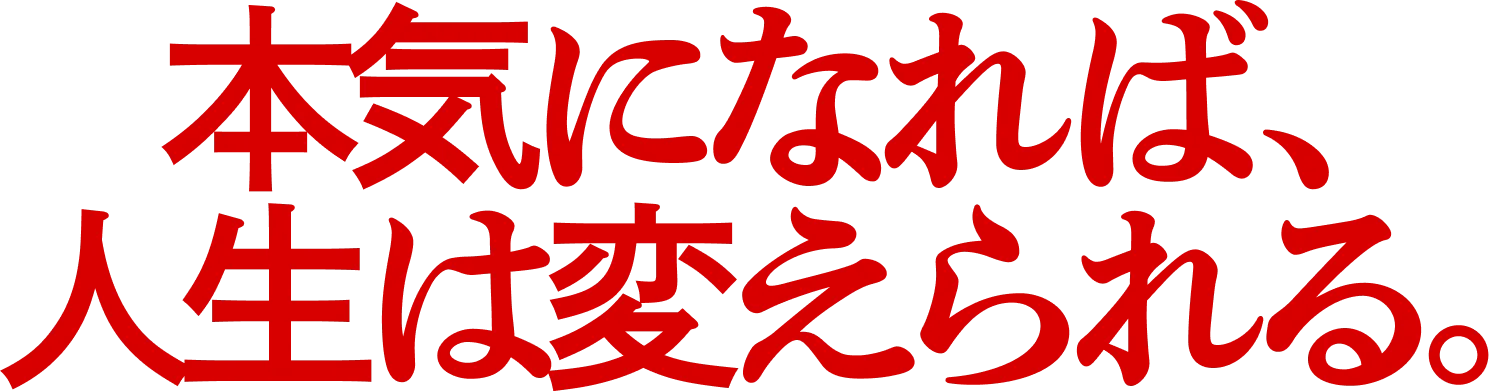 本気になれば、人生は変えられる。