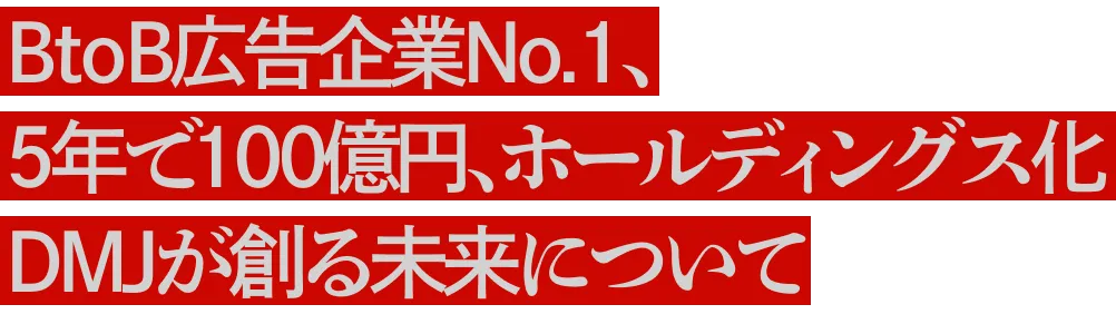 BtoB広告企業No.1、5年で100億円、ホールディングス化 DMJが創る未来について