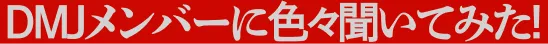 DMJメンバーに色々聞いてみた！